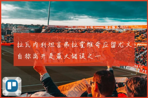 拉瓦内利坦言弗拉霍维奇应留尤文自称离开是最大错误之一