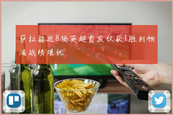 萨拉赫近8场英超首发仅获1胜利物浦战绩堪忧