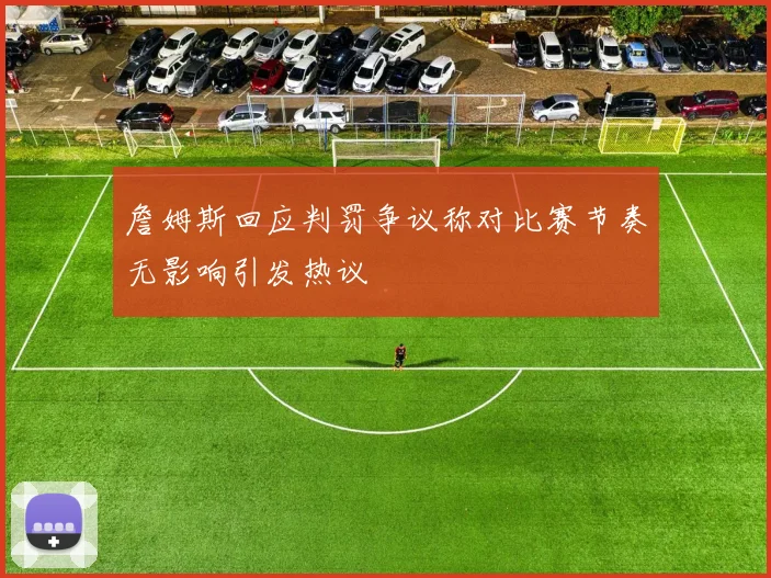 詹姆斯回应判罚争议称对比赛节奏无影响引发热议