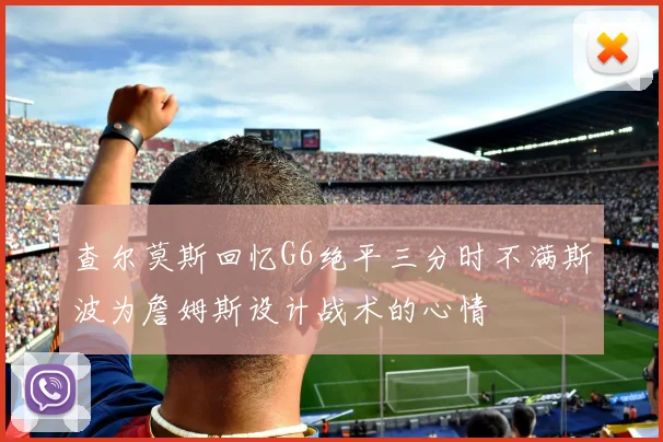 查尔莫斯回忆G6绝平三分时不满斯波为詹姆斯设计战术的心情