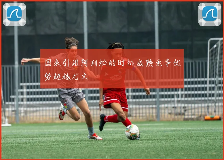 国米引进阿利松的时机成熟竞争优势超越尤文