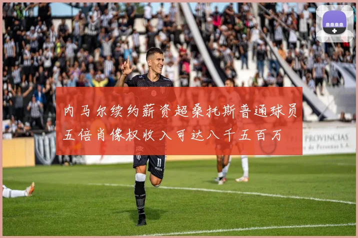 内马尔续约薪资超桑托斯普通球员五倍肖像权收入可达八千五百万