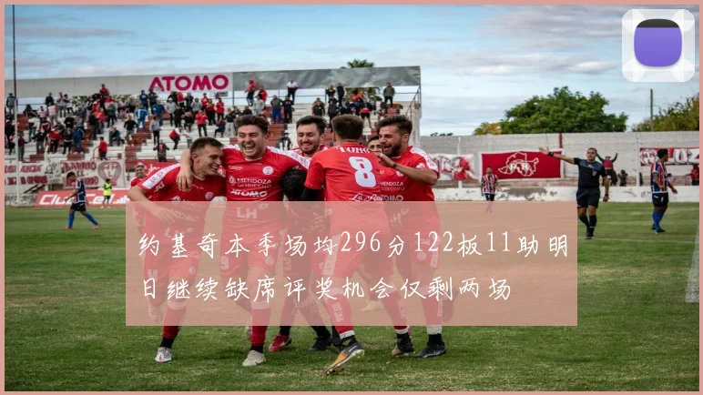 约基奇本季场均296分122板11助明日继续缺席评奖机会仅剩两场