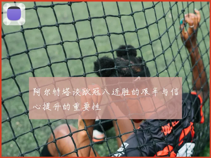 阿尔特塔谈欧冠八连胜的艰辛与信心提升的重要性