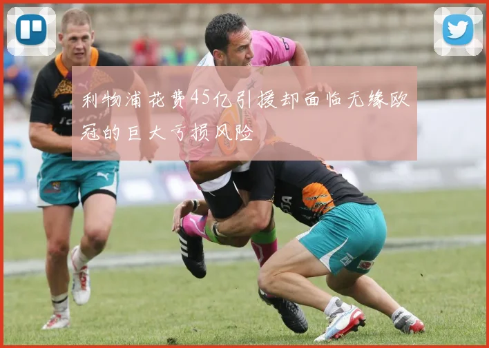 利物浦花费45亿引援却面临无缘欧冠的巨大亏损风险