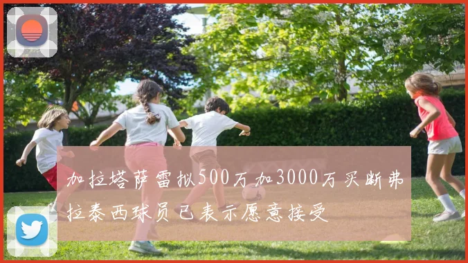 加拉塔萨雷拟500万加3000万买断弗拉泰西球员已表示愿意接受