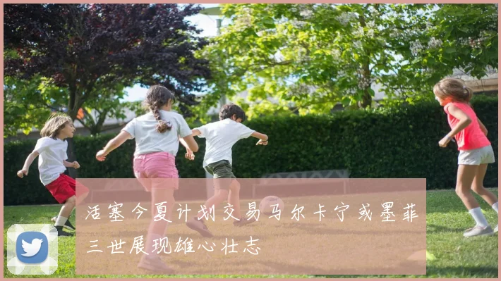 活塞今夏计划交易马尔卡宁或墨菲三世展现雄心壮志