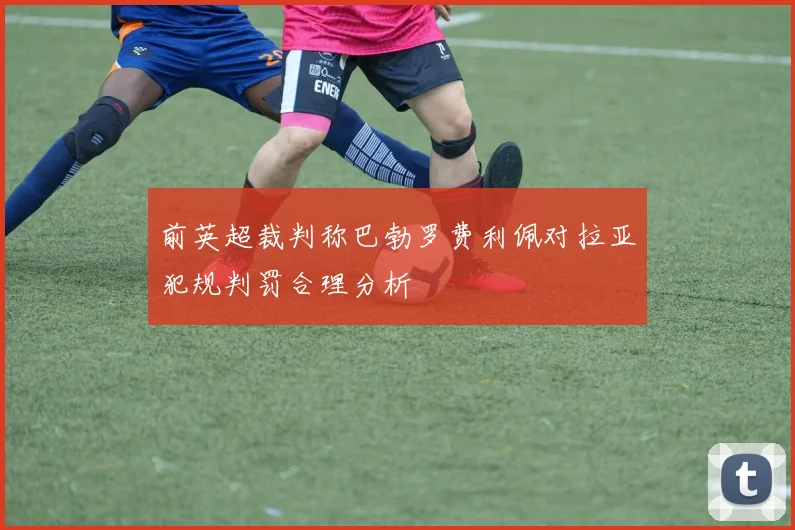 前英超裁判称巴勃罗费利佩对拉亚犯规判罚合理分析