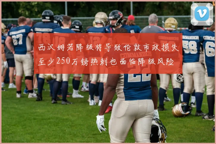 西汉姆若降级将导致伦敦市政损失至少250万镑热刺也面临降级风险