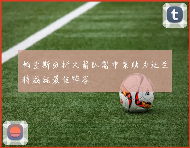 帕金斯分析火箭队需申京助力杜兰特成就最佳阵容