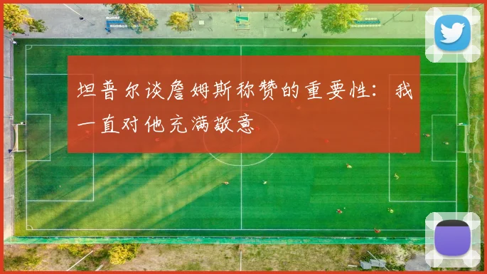 坦普尔谈詹姆斯称赞的重要性：我一直对他充满敬意