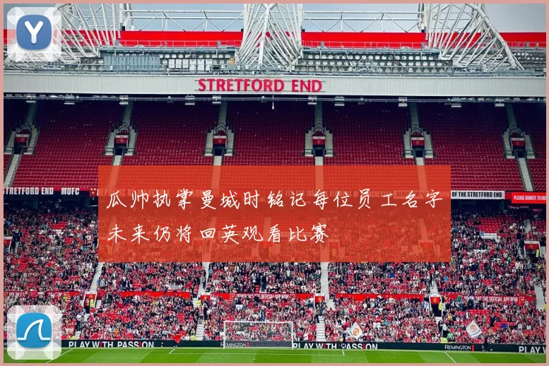 瓜帅执掌曼城时铭记每位员工名字未来仍将回英观看比赛