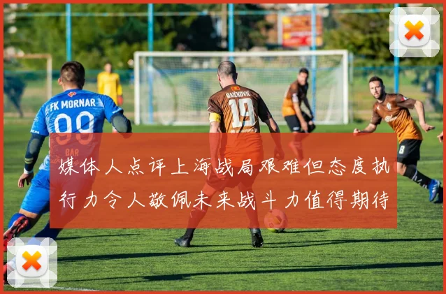 媒体人点评上海战局艰难但态度执行力令人敬佩未来战斗力值得期待