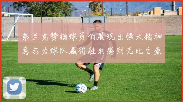 弗兰克赞扬球员们展现出强大精神意志为球队赢得胜利感到无比自豪
