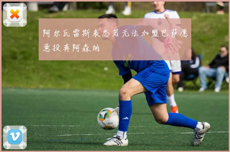 阿尔瓦雷斯表态若无法加盟巴萨愿意投奔阿森纳