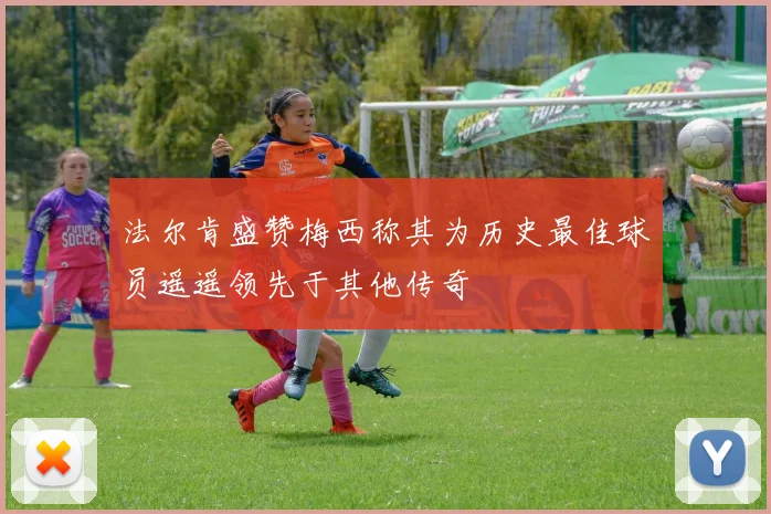 法尔肯盛赞梅西称其为历史最佳球员遥遥领先于其他传奇
