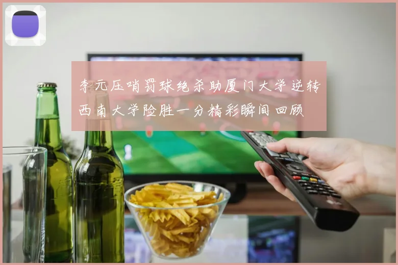 李元压哨罚球绝杀助厦门大学逆转西南大学险胜一分精彩瞬间回顾