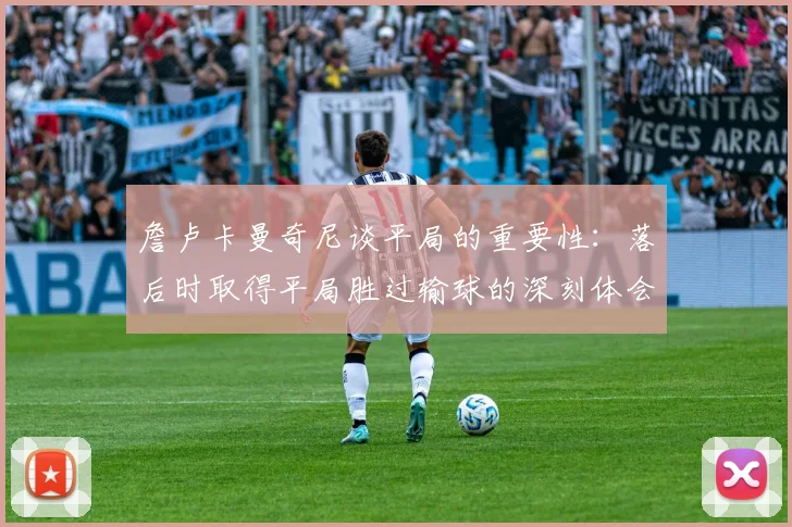 詹卢卡曼奇尼谈平局的重要性：落后时取得平局胜过输球的深刻体会