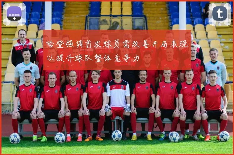 哈登强调首发球员需改善开局表现以提升球队整体竞争力