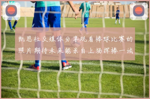 凯恩社交媒体分享观看棒球比赛的照片期待未来能亲自上场挥棒一试