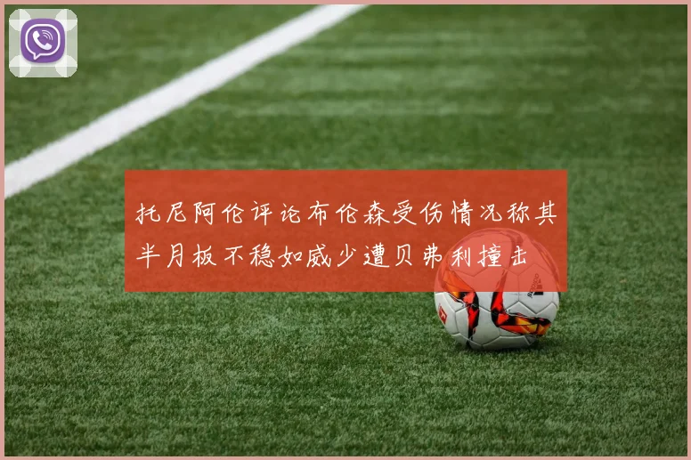 托尼阿伦评论布伦森受伤情况称其半月板不稳如威少遭贝弗利撞击