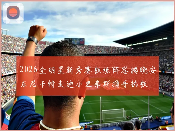 2026全明星新秀赛教练阵容揭晓安东尼卡特麦迪小里弗斯携手执教
