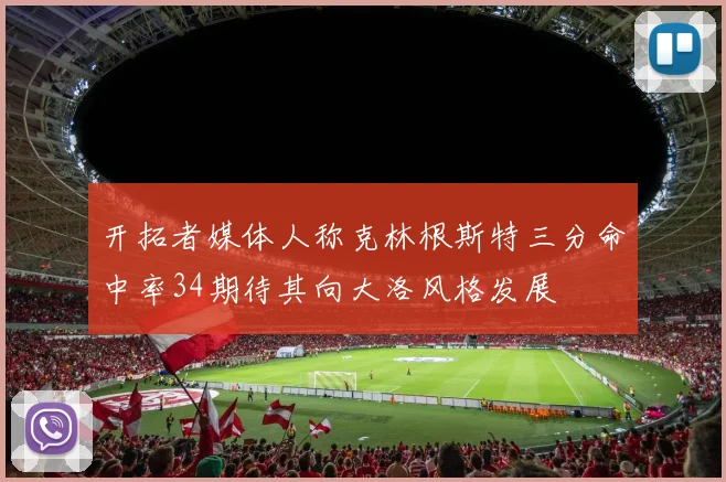 开拓者媒体人称克林根斯特三分命中率34期待其向大洛风格发展