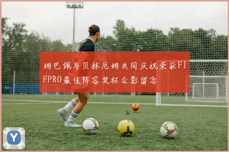 姆巴佩与贝林厄姆共同庆祝荣获FIFPRO最佳阵容奖杯合影留念