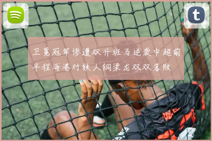卫冕冠军惨遭双升班马逆袭中超前半程海港对铁人铜梁龙双双落败