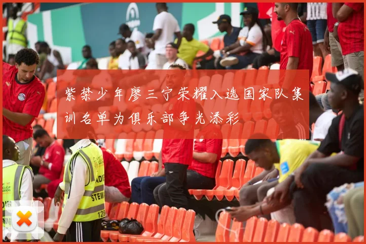 紫禁少年廖三宁荣耀入选国家队集训名单为俱乐部争光添彩