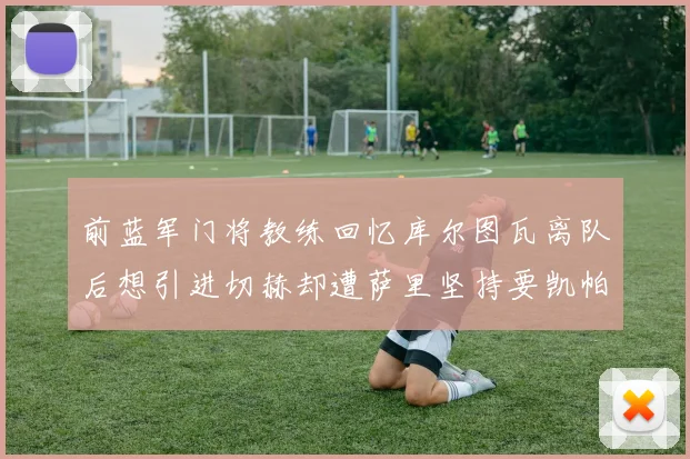 前蓝军门将教练回忆库尔图瓦离队后想引进切赫却遭萨里坚持要凯帕